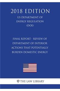 Final Report - Review of Department of Interior Actions That Potentially Burden Domestic Energy (Us Department of the Interior Regulation) (Doi) (2018 Edition)
