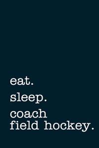 Eat. Sleep. Coach Field Hockey. - Lined Notebook