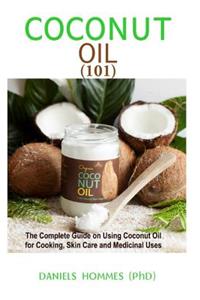 Coconut Oil 101: The Complete Guide on Using Coconut Oil for Cooking, Skin Care and Medicinal Uses