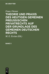 Franz Förster: Theorie Und Praxis Des Heutigen Gemeinen Preußischen Privatrechts Auf Der Grundlage Des Gemeinen Deutschen Rechts. Band 3