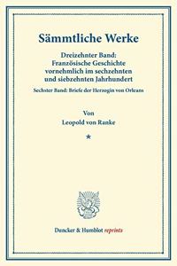 Sammtliche Werke: Dreizehnter Band: Franzosische Geschichte Vornehmlich Im Sechzehnten Und Siebzehnten Jahrhundert. Sechster Band: Briefe Der Herzogin Von Orleans