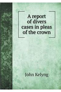 A Report of Divers Cases in Pleas of the Crown