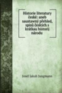 Historie literatury ceske: aneb saustawny prehled, spisu ceskych s kratkau historij narodu .