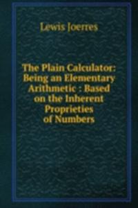 Plain Calculator: Being an Elementary Arithmetic : Based on the Inherent Proprieties of Numbers