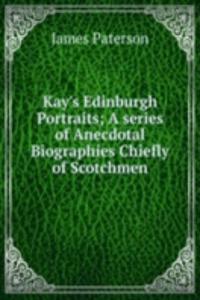 Kay's Edinburgh Portraits; A series of Anecdotal Biographies Chiefly of Scotchmen