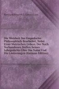 Die Weisheit Des Empedocles . Philosophisch Bearbeitet, Nebst Einer Metrischen Uebers. Der Noch Vorhandenen Stellen Seines Lehrgedichts Uber Die Natur Und Die Lauterungen (German Edition)