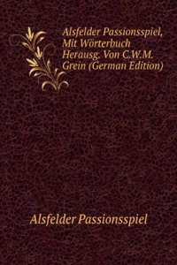 Alsfelder Passionsspiel, Mit Worterbuch Herausg. Von C.W.M. Grein (German Edition)