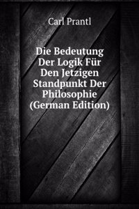 Die Bedeutung Der Logik Fur Den Jetzigen Standpunkt Der Philosophie (German Edition)