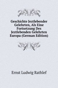Geschichte Jeztlebender Gelehrten, Als Eine Fortsetzung Des Jeztlebenden Gelehrten Europa (German Edition)