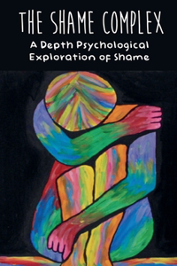 The Shame Complex A Depth Psychological Exploration of Shame