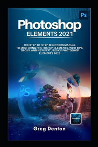 Photoshop Elements 2021 the Step by Step Beginners Manual to Mastering Photoshop Elements, with Tips, Tricks, and New Features of Photoshop Elements 2021