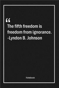 The fifth freedom is freedom from ignorance. -Lyndon B. Johnson