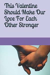 This Valentine Should Make Our Love For Each Other Stronger
