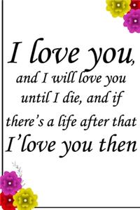 I love you and I will love you until I die, and if there's a life after that I love you then./Notebook /Journal Gift for valentine's day.
