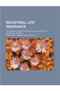 Industrial Life Insurance; Its History, Statistics and Plans Also Hints to Industrial Agents