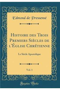Histoire Des Trois Premiers Siï¿½cles de l'ï¿½glise Chrï¿½tienne, Vol. 1: Le Siï¿½cle Apostolique (Classic Reprint)