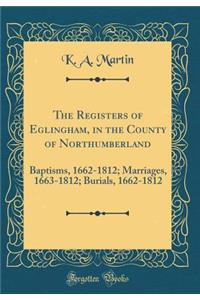 The Registers of Eglingham, in the County of Northumberland: Baptisms, 1662-1812; Marriages, 1663-1812; Burials, 1662-1812 (Classic Reprint)