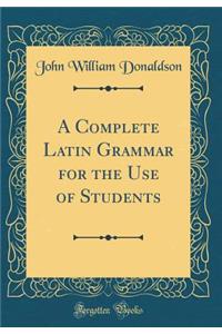 A Complete Latin Grammar for the Use of Students (Classic Reprint)
