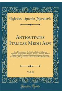 Antiquitates Italicae Medii Aevi, Vol. 8: Sive, Dissertationes De Moribus, Ritibus, Religione, Regimine, Magistratibus, Legibus, Studiis Literarum, Artibus, Lingua, Militia, Nummis, Principibus, Libertate, Servitute, Foederibus, Aliisque Faciem e M