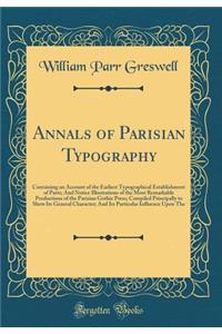 Annals of Parisian Typography: Containing an Account of the Earliest Typographical Establishment of Parts; And Notice Illustrations of the Most Remarkable Productions of the Parisian Gothic Press; Compiled Principally to Shew Its General Character;