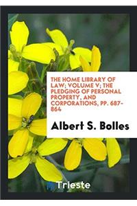 The Home Library of Law; Volume V; The Pledging of Personal Property, and Corporations, pp. 687-864