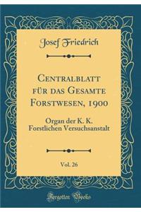 Centralblatt FÃ¼r Das Gesamte Forstwesen, 1900, Vol. 26: Organ Der K. K. Forstlichen Versuchsanstalt (Classic Reprint)