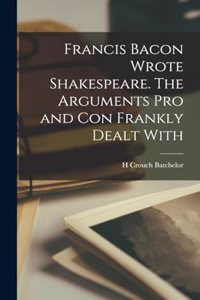 Francis Bacon Wrote Shakespeare. The Arguments pro and con Frankly Dealt With