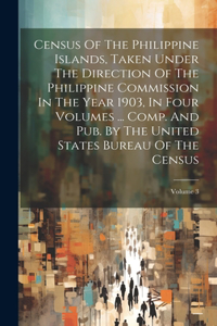 Census Of The Philippine Islands, Taken Under The Direction Of The Philippine Commission In The Year 1903, In Four Volumes ... Comp. And Pub. By The United States Bureau Of The Census; Volume 3