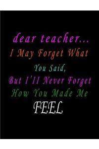 Dear Teacher I May Forget What You Said But I Will Never Forget How You Made Me Feel