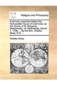 A sermon, preached before the Honourable House of Commons, at the church of St. Margaret, Westminster, on Wednesday, March 7, 1798, ... By the Rev. Charles Moss, D.D. ...