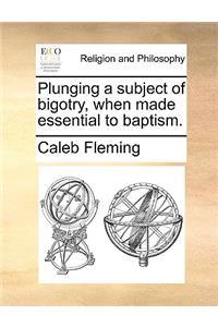 Plunging a Subject of Bigotry, When Made Essential to Baptism.