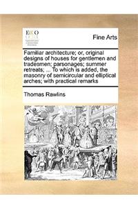 Familiar architecture; or, original designs of houses for gentlemen and tradesmen; parsonages; summer retreats; ... To which is added, the masonry of semicircular and elliptical arches; with practical remarks
