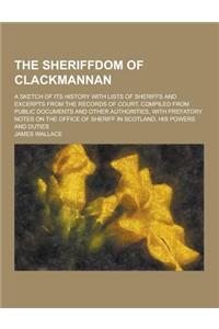 The Sheriffdom of Clackmannan; A Sketch of Its History with Lists of Sheriffs and Excerpts from the Records of Court, Compiled from Public Documents a