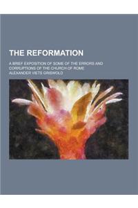 The Reformation; A Brief Exposition of Some of the Errors and Corruptions of the Church of Rome