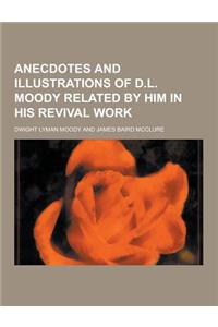 Anecdotes and Illustrations of D.L. Moody Related by Him in His Revival Work