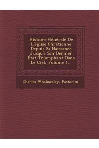 Histoire Generale de L'Eglise Chretienne Depuis Sa Naissance Jusqu'a Son Dernier Etat Triomphant Dans Le Ciel, Volume 1...