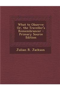 What to Observe: Or, the Traveller's Remembrancer - Primary Source Edition