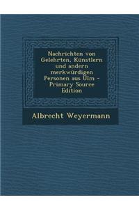 Nachrichten Von Gelehrten, Kunstlern Und Andern Merkwurdigen Personen Aus Ulm