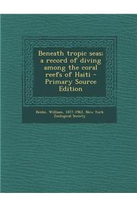 Beneath Tropic Seas; A Record of Diving Among the Coral Reefs of Haiti - Primary Source Edition