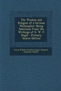 The Wisdom and Religion of a German Philosopher: Being Selections from the Writings of G. W. F. Hegel