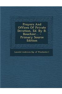 Prayers and Offices of Private Devotion, Ed. by B. Bouchier... - Primary Source Edition