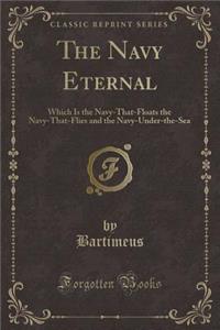 The Navy Eternal: Which Is the Navy-That-Floats the Navy-That-Flies and the Navy-Under-The-Sea (Classic Reprint)