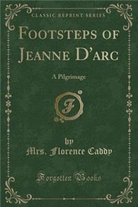 Footsteps of Jeanne d'Arc: A Pilgrimage (Classic Reprint)