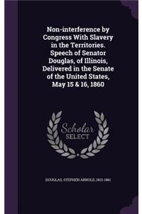 Non-interference by Congress With Slavery in the Territories. Speech of Senator Douglas, of Illinois, Delivered in the Senate of the United States, May 15 & 16, 1860
