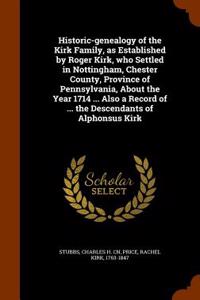 Historic-Genealogy of the Kirk Family, as Established by Roger Kirk, Who Settled in Nottingham, Chester County, Province of Pennsylvania, about the Ye