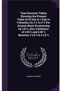 True Discount Tables Showing the Present Value of $1 Due in 1 Day to 6 Months On 2 % to 6 % Per Annum Basis Progressing by 1/8 %, Also Variations of 1/16 % and 1/20 % Between 3 1/2 % & 4 1/2 %