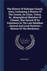 The History Of Dubuque County, Iowa, Containing A History Of The County, Its Cities, Towns, &c., Biographical Sketches Of Citizens, War Record Of Its Volunteers In The Late Rebellion ... General And Local Statistics ... History Of The Northwest,