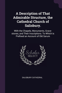 A Description of That Admirable Structure, the Cathedral Church of Salisbury.