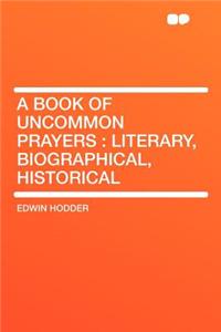 A Book of Uncommon Prayers: Literary, Biographical, Historical