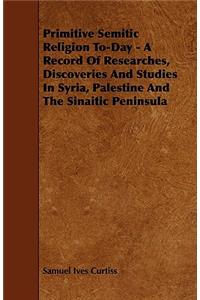 Primitive Semitic Religion To-Day - A Record of Researches, Discoveries and Studies in Syria, Palestine and the Sinaitic Peninsula